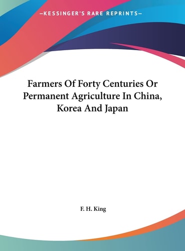 Farmers Of Forty Centuries Or Permanent Agriculture In China, Korea And Japan