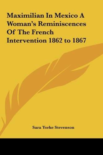 Maximilian In Mexico A Woman's Reminiscences Of The French Intervention 1862 to 1867