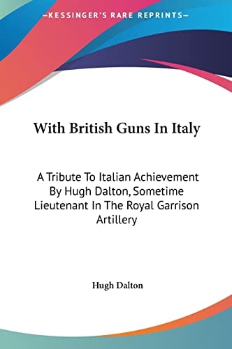 With British Guns In Italy: A Tribute To Italian Achievement By Hugh Dalton, Sometime Lieutenant In The Royal Garrison Artillery