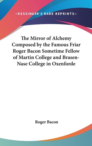 The Mirror of Alchemy Composed by the Famous Friar Roger Bacon Sometime Fellow of Martin College and Brasen-Nase College in Oxenforde