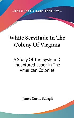 White Servitude In The Colony Of Virginia: A Study Of The System Of Indentured Labor In The American Colonies