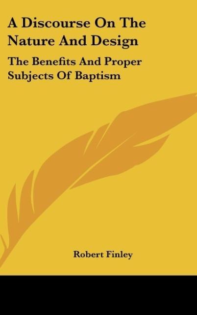 A Discourse On The Nature And Design: The Benefits And Proper Subjects Of Baptism