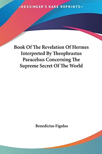 Book Of The Revelation Of Hermes Interpreted By Theophrastus Paracelsus Concerning The Supreme Secret Of The World