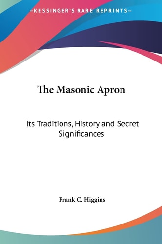 The Masonic Apron: Its Traditions, History and Secret Significances