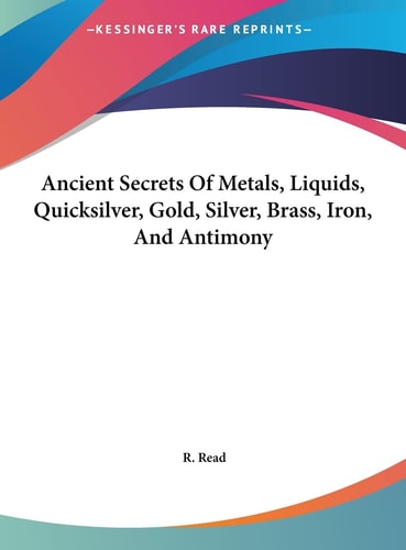 Ancient Secrets Of Metals, Liquids, Quicksilver, Gold, Silver, Brass, Iron, And Antimony