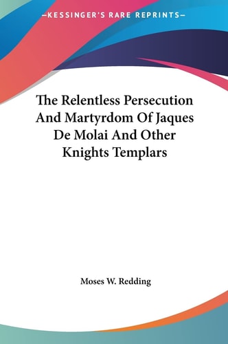 The Relentless Persecution And Martyrdom Of Jaques De Molai And Other Knights Templars