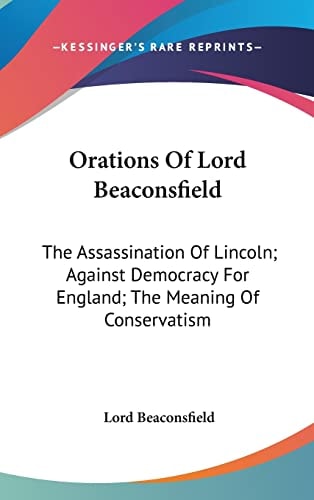 Orations Of Lord Beaconsfield: The Assassination Of Lincoln; Against Democracy For England; The Meaning Of Conservatism