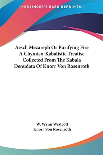 Aesch Mezareph Or Purifying Fire A Chymico-Kabalistic Treatise Collected From The Kabala Denudata Of Knorr Von Rosenroth