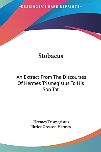 Stobaeus: An Extract From The Discourses Of Hermes Trismegistus To His Son Tat