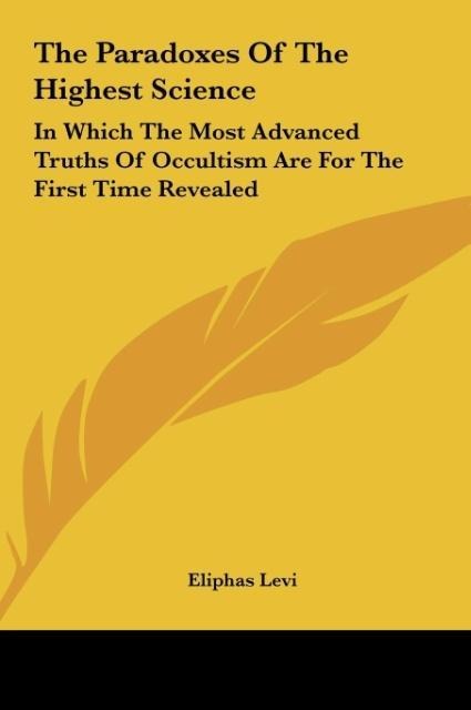 The Paradoxes Of The Highest Science: In Which The Most Advanced Truths Of Occultism Are For The First Time Revealed