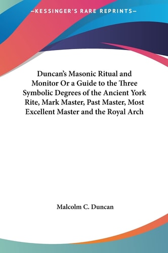 Duncan's Masonic Ritual and Monitor Or a Guide to the Three Symbolic Degrees of the Ancient York Rite, Mark Master, Past Master, Most Excellent Master and the Royal Arch