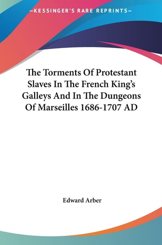 The Torments Of Protestant Slaves In The French King's Galleys And In The Dungeons Of Marseilles 1686-1707 AD
