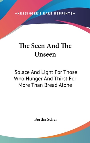 The Seen And The Unseen: Solace And Light For Those Who Hunger And Thirst For More Than Bread Alone