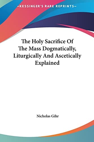 The Holy Sacrifice Of The Mass Dogmatically, Liturgically And Ascetically Explained