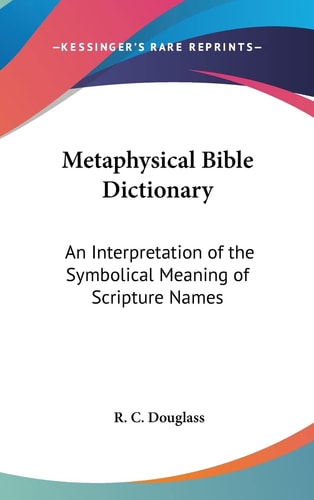 Metaphysical Bible Dictionary: An Interpretation of the Symbolical Meaning of Scripture Names