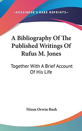 A Bibliography Of The Published Writings Of Rufus M. Jones: Together With A Brief Account Of His Life
