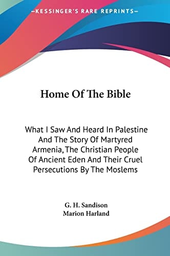Home Of The Bible: What I Saw And Heard In Palestine And The Story Of Martyred Armenia, The Christian People Of Ancient Eden And Their Cruel Persecutions By The Moslems