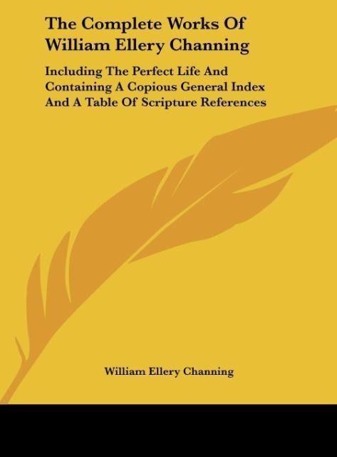 The Complete Works Of William Ellery Channing: Including The Perfect Life And Containing A Copious General Index And A Table Of Scripture References