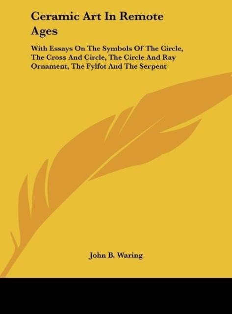 Ceramic Art In Remote Ages: With Essays On The Symbols Of The Circle, The Cross And Circle, The Circle And Ray Ornament, The Fylfot And The Serpent