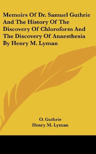 Memoirs Of Dr. Samuel Guthrie And The History Of The Discovery Of Chloroform And The Discovery Of Anaesthesia By Henry M. Lyman