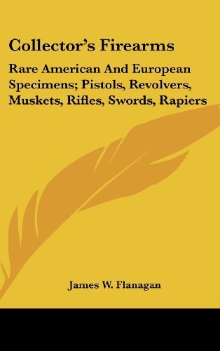 Collector's Firearms: Rare American And European Specimens; Pistols, Revolvers, Muskets, Rifles, Swords, Rapiers