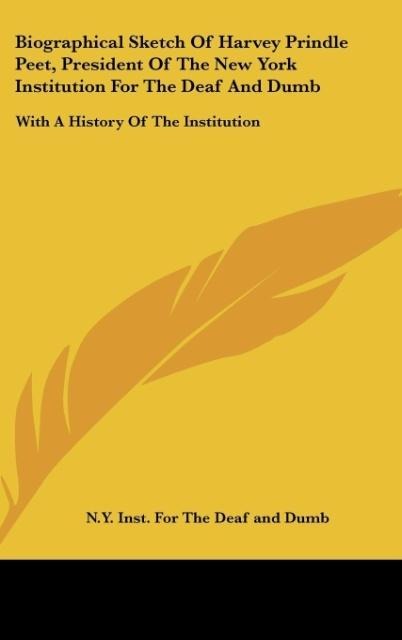Biographical Sketch Of Harvey Prindle Peet, President Of The New York Institution For The Deaf And Dumb: With A History Of The Institution