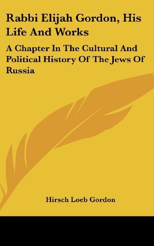 Rabbi Elijah Gordon, His Life And Works: A Chapter In The Cultural And Political History Of The Jews Of Russia