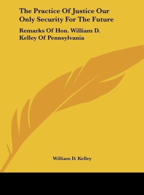 The Practice Of Justice Our Only Security For The Future: Remarks Of Hon. William D. Kelley Of Pennsylvania