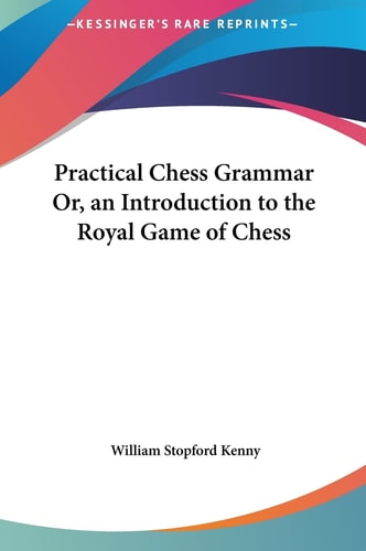 Practical Chess Grammar Or, an Introduction to the Royal Game of Chess