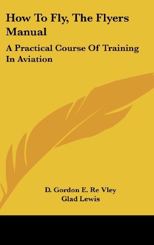 How To Fly, The Flyers Manual: A Practical Course Of Training In Aviation