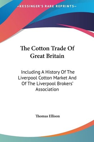 The Cotton Trade Of Great Britain: Including A History Of The Liverpool Cotton Market And Of The Liverpool Brokers' Association
