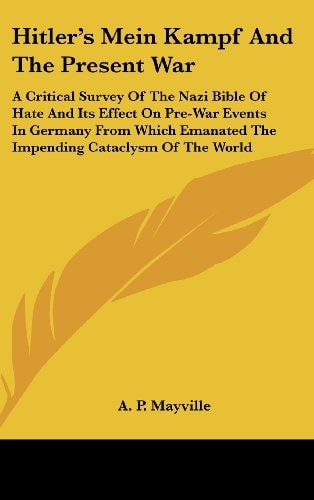 Hitler's Mein Kampf And The Present War: A Critical Survey Of The Nazi Bible Of Hate And Its Effect On Pre-War Events In Germany From Which Emanated The Impending Cataclysm Of The World