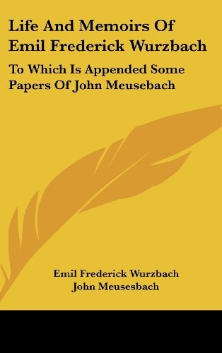 Life And Memoirs Of Emil Frederick Wurzbach: To Which Is Appended Some Papers Of John Meusebach
