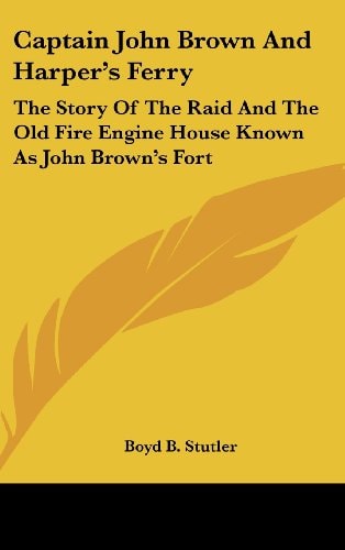 Captain John Brown And Harper's Ferry: The Story Of The Raid And The Old Fire Engine House Known As John Brown's Fort