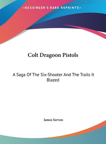 Colt Dragoon Pistols: A Saga Of The Six-Shooter And The Trails It Blazed