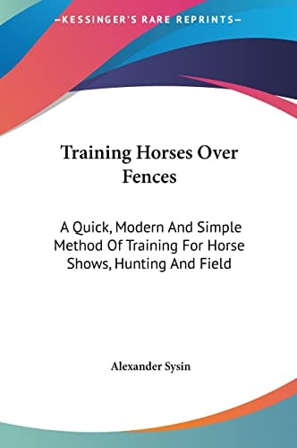 Training Horses Over Fences: A Quick, Modern And Simple Method Of Training For Horse Shows, Hunting And Field
