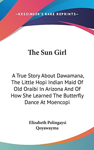 The Sun Girl: A True Story About Dawamana, The Little Hopi Indian Maid Of Old Oraibi In Arizona And Of How She Learned The Butterfly Dance At Moencopi