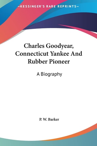 Charles Goodyear, Connecticut Yankee And Rubber Pioneer: A Biography