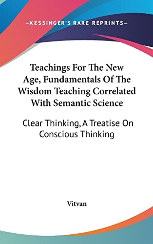 Teachings For The New Age, Fundamentals Of The Wisdom Teaching Correlated With Semantic Science: Clear Thinking, A Treatise On Conscious Thinking