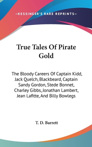 True Tales Of Pirate Gold: The Bloody Careers Of Captain Kidd, Jack Quelch, Blackbeard, Captain Sandy Gordon, Stede Bonnet, Charley Gibbs, Jonathan Lambert, Jean Lafitte, And Billy Bowlegs