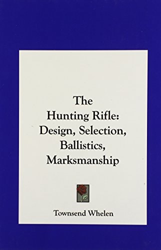 The Hunting Rifle: Design, Selection, Ballistics, Marksmanship