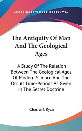 The Antiquity Of Man And The Geological Ages: A Study Of The Relation Between The Geological Ages Of Modern Science And The Occult Time-Periods As Given In The Secret Doctrine