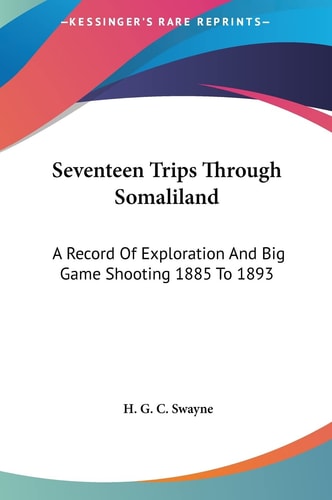Seventeen Trips Through Somaliland: A Record Of Exploration And Big Game Shooting 1885 To 1893