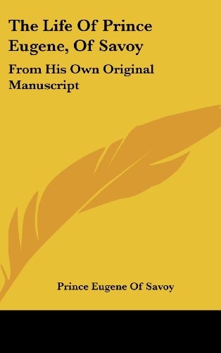 The Life of Prince Eugene, of Savoy: From His Own Original Manuscript