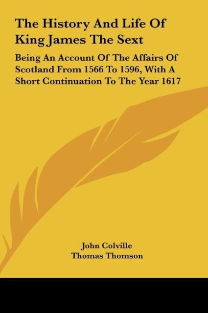 The History And Life Of King James The Sext: Being An Account Of The Affairs Of Scotland From 1566 To 1596, With A Short Continuation To The Year 1617