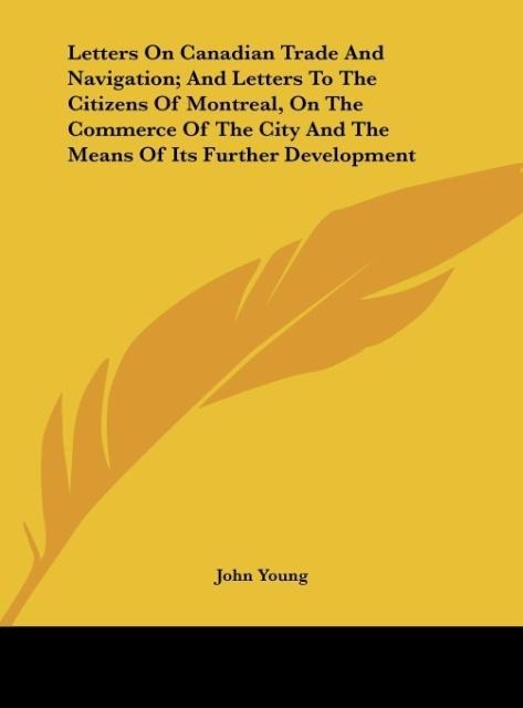 Letters On Canadian Trade And Navigation; And Letters To The Citizens Of Montreal, On The Commerce Of The City And The Means Of Its Further Development