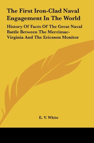 The First Iron-Clad Naval Engagement In The World: History Of Facts Of The Great Naval Battle Between The Merrimac-Virginia And The Ericsson Monitor