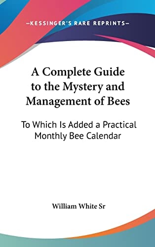 A Complete Guide to the Mystery and Management of Bees: To Which Is Added a Practical Monthly Bee Calendar
