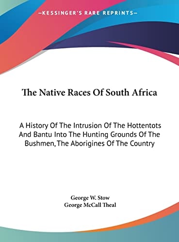 The Native Races Of South Africa: A History Of The Intrusion Of The Hottentots And Bantu Into The Hunting Grounds Of The Bushmen, The Aborigines Of The Country