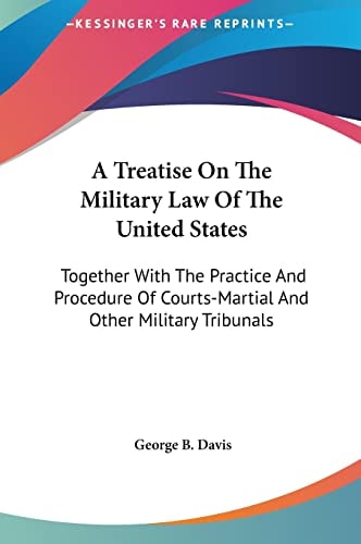 A Treatise On The Military Law Of The United States: Together With The Practice And Procedure Of Courts-Martial And Other Military Tribunals